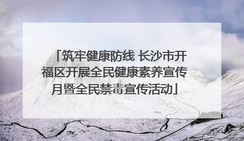 筑牢健康防线 长沙市开福区开展全民健康素养宣传月暨全民禁毒宣传活动