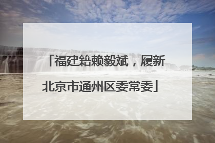 福建籍赖毅斌，履新北京市通州区委常委