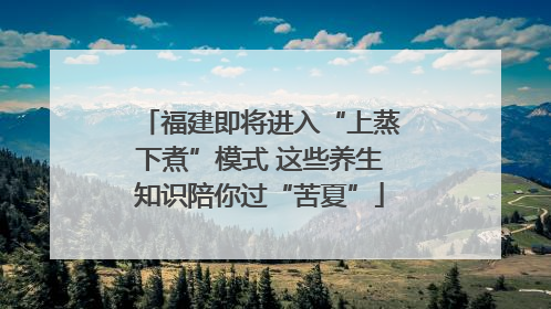 福建即将进入“上蒸下煮”模式 这些养生知识陪你过“苦夏”