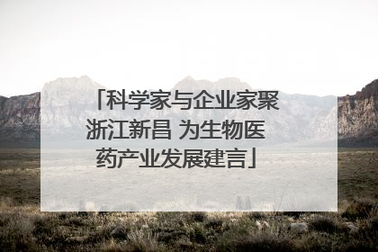 科学家与企业家聚浙江新昌 为生物医药产业发展建言