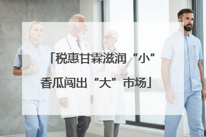 税惠甘霖滋润“小”香瓜闯出“大”市场