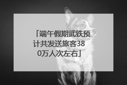 端午假期武铁预计共发送旅客380万人次左右