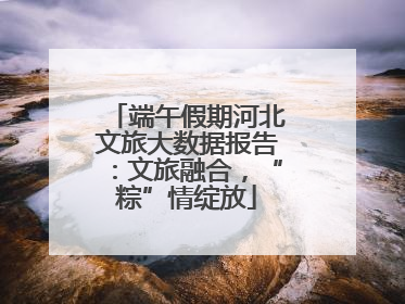端午假期河北文旅大数据报告：文旅融合，“粽”情绽放