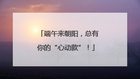 端午来朝阳，总有你的“心动款”！
