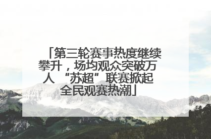 第三轮赛事热度继续攀升，场均观众突破万人 “苏超”联赛掀起全民观赛热潮