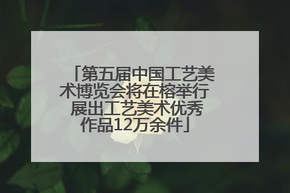 第五届中国工艺美术博览会将在榕举行 展出工艺美术优秀作品12万余件