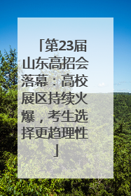 第23届山东高招会落幕：高校展区持续火爆，考生选择更趋理性