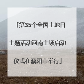 第35个全国土地日主题活动河南主场启动仪式在濮阳市举行