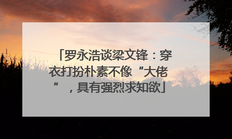 罗永浩谈梁文锋：穿衣打扮朴素不像“大佬”，具有强烈求知欲