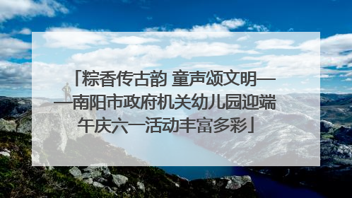 粽香传古韵 童声颂文明——南阳市政府机关幼儿园迎端午庆六一活动丰富多彩