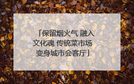 保留烟火气 融入文化魂 传统菜市场变身城市会客厅