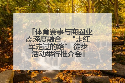 体育赛事与商圈业态深度融合，“走红军走过的路” 徒步活动举行推介会