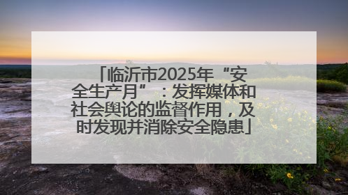临沂市2025年“安全生产月”：发挥媒体和社会舆论的监督作用，及时发现并消除安全隐患