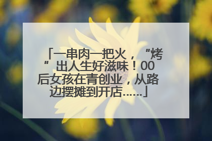 一串肉一把火，“烤”出人生好滋味！00后女孩在青创业，从路边摆摊到开店……