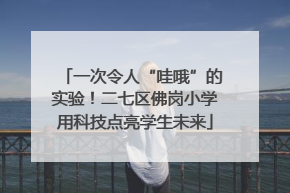 一次令人“哇哦”的实验！二七区佛岗小学用科技点亮学生未来
