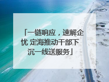 一链响应，速解企忧 定海推动干部下沉一线送服务