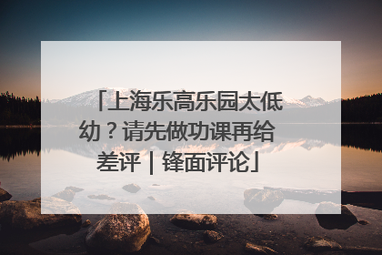 上海乐高乐园太低幼？请先做功课再给差评｜锋面评论