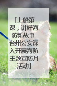 上船第一课，讲好海防新故事 台州公安深入开展海防主题宣防月活动