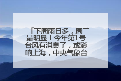下周雨日多，周二最明显！今年第1号台风有消息了，或影响上海，中央气象台连发六预警