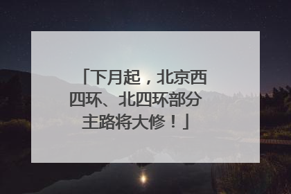 下月起，北京西四环、北四环部分主路将大修！