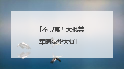 不寻常！大批美军晒豪华大餐