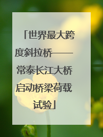 世界最大跨度斜拉桥——常泰长江大桥启动桥梁荷载试验