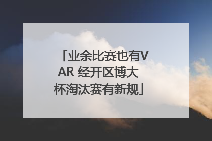 业余比赛也有VAR 经开区博大杯淘汰赛有新规