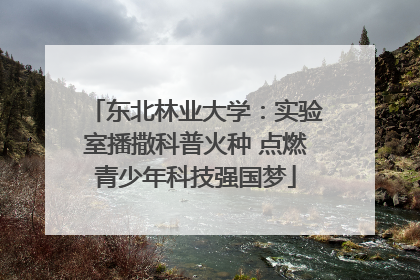 东北林业大学：实验室播撒科普火种 点燃青少年科技强国梦