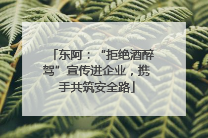 东阿：“拒绝酒醉驾”宣传进企业，携手共筑安全路