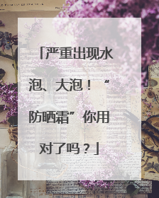 严重出现水泡、大泡！“防晒霜”你用对了吗？