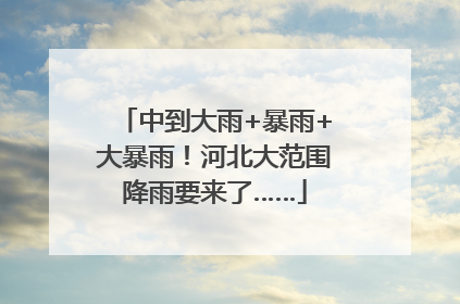 中到大雨+暴雨+大暴雨！河北大范围降雨要来了……