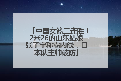 中国女篮三连胜！2米26的山东姑娘张子宇称霸内线，日本队主帅破防