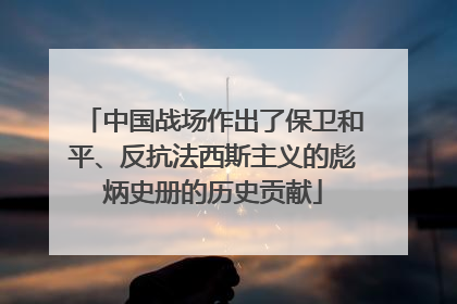 中国战场作出了保卫和平、反抗法西斯主义的彪炳史册的历史贡献