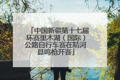 中国新疆第十七届环赛里木湖（国际）公路自行车赛在精河县鸣枪开赛