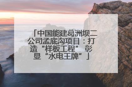 中国能建葛洲坝二公司孟底沟项目：打造“样板工程” 彰显“水电王牌”