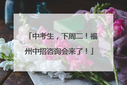 中考生，下周二！福州中招咨询会来了！