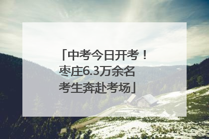 中考今日开考！枣庄6.3万余名考生奔赴考场
