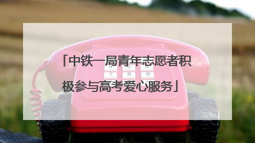 中铁一局青年志愿者积极参与高考爱心服务