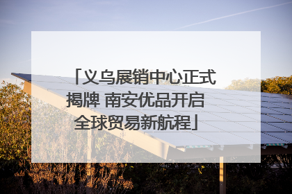 义乌展销中心正式揭牌 南安优品开启全球贸易新航程