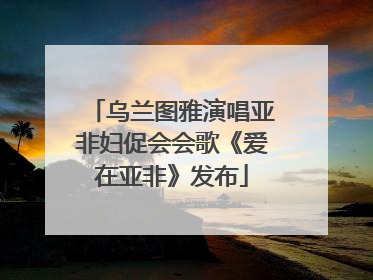乌兰图雅演唱亚非妇促会会歌《爱在亚非》发布
