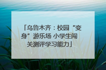 乌鲁木齐：校园“变身”游乐场 小学生闯关测评学习能力