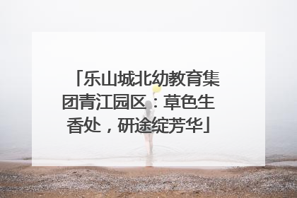 乐山城北幼教育集团青江园区：草色生香处，研途绽芳华