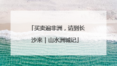 买卖遍非洲，请到长沙来｜山水洲城记