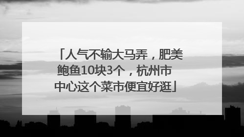 人气不输大马弄，肥美鲍鱼10块3个，杭州市中心这个菜市便宜好逛