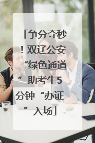 争分夺秒！双辽公安“绿色通道”助考生5分钟“办证”入场
