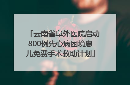 云南省阜外医院启动800例先心病困境患儿免费手术救助计划