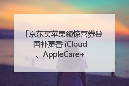 京东买苹果领惊喜券叠国补更香 iCloud、AppleCare+服务限时低至85折