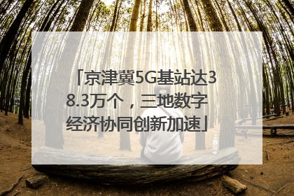 京津冀5G基站达38.3万个，三地数字经济协同创新加速