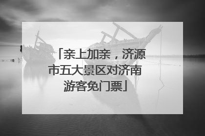 亲上加亲，济源市五大景区对济南游客免门票