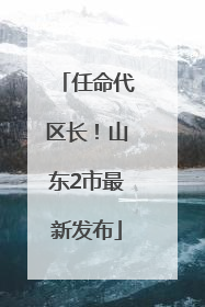 任命代区长！山东2市最新发布